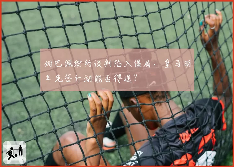 姆巴佩续约谈判陷入僵局，皇马明年免签计划能否得逞？