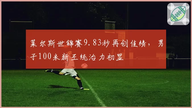 莱尔斯世锦赛9.83秒再创佳绩，男子100米新王统治力初显