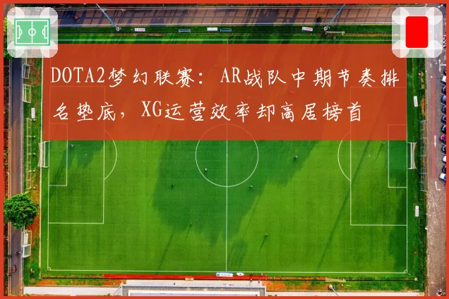DOTA2梦幻联赛:AR战队中期节奏排名垫底,XG运营效率却高居榜首