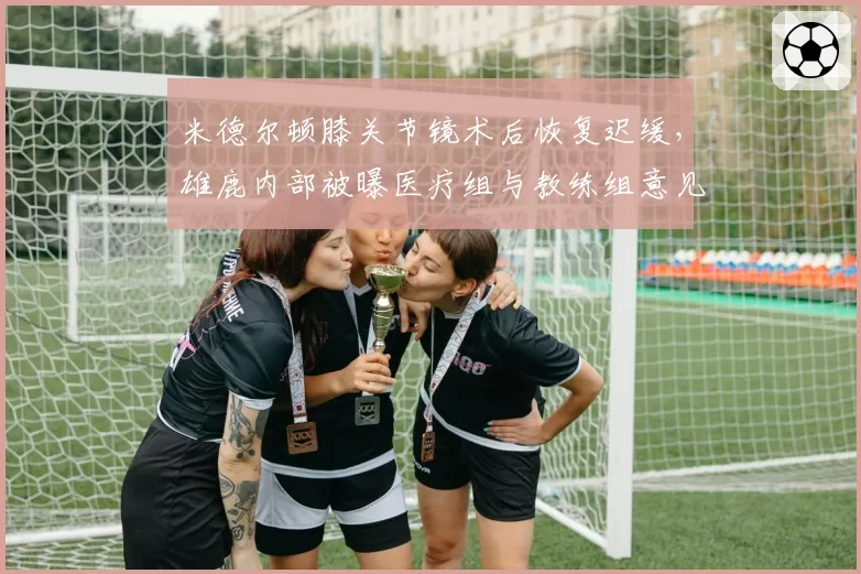米德尔顿膝关节镜术后恢复迟缓，雄鹿内部被曝医疗组与教练组意见相左