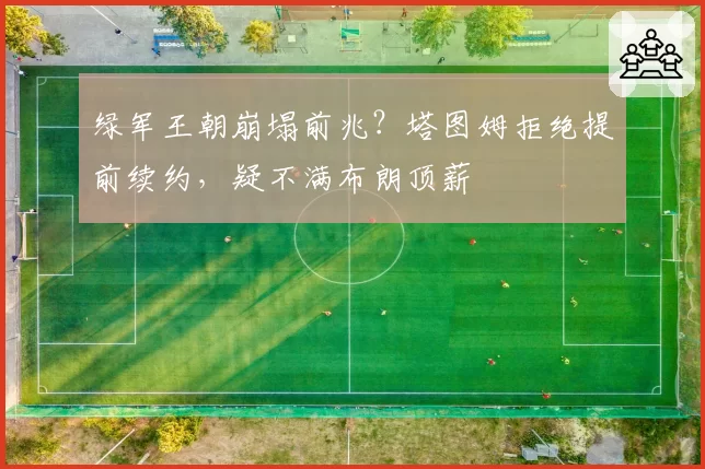 绿军王朝崩塌前兆?塔图姆拒绝提前续约,疑不满布朗顶薪