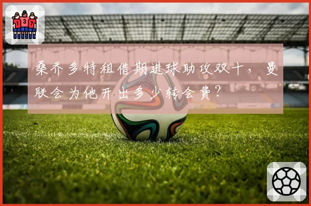 桑乔多特租借期进球助攻双十，曼联会为他开出多少转会费？