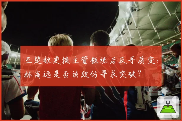 王楚钦更换主管教练后反手质变，林高远是否该效仿寻求突破？