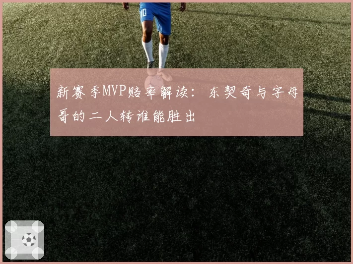 新赛季MVP赔率解读：东契奇与字母哥的二人转谁能胜出