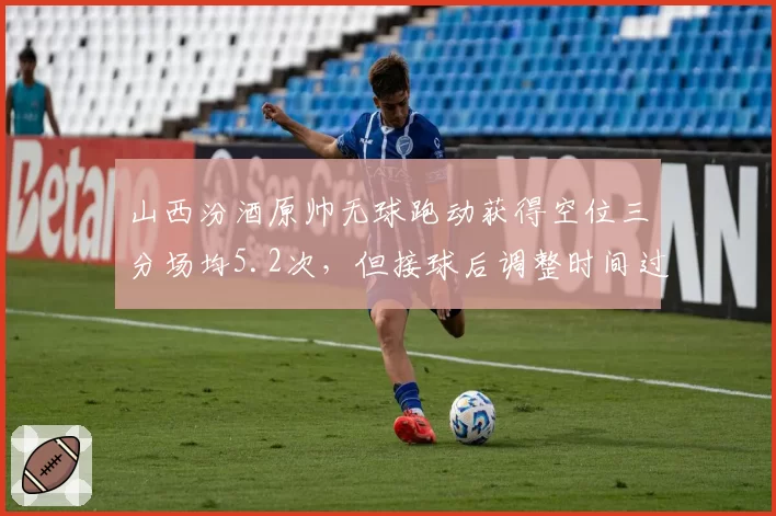 山西汾酒原帅无球跑动获得空位三分场均5.2次，但接球后调整时间过长影响命中率？