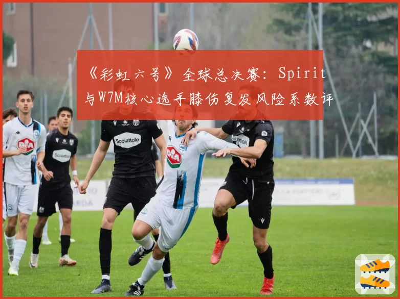《彩虹六号》全球总决赛：Spirit与W7M核心选手膝伤复发风险系数评估