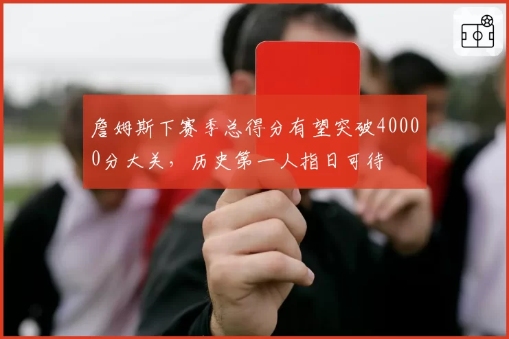 詹姆斯下赛季总得分有望突破40000分大关，历史第一人指日可待