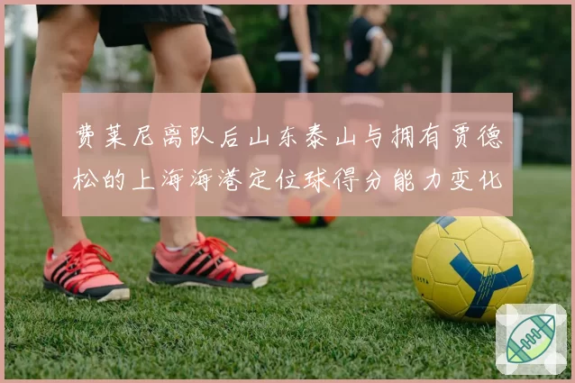 费莱尼离队后山东泰山与拥有贾德松的上海海港定位球得分能力变化