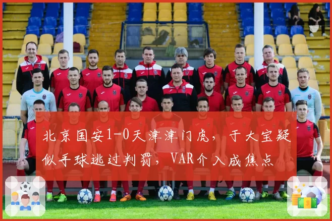 北京国安1-0天津津门虎，于大宝疑似手球逃过判罚，VAR介入成焦点
