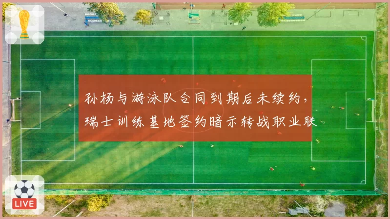 孙杨与游泳队合同到期后未续约，瑞士训练基地签约暗示转战职业联赛