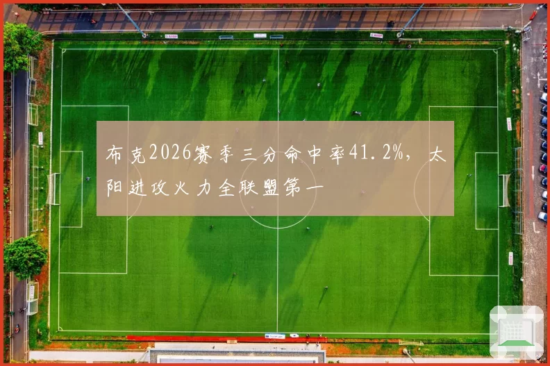 布克2026赛季三分命中率41.2%，太阳进攻火力全联盟第一