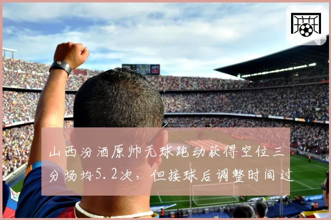 山西汾酒原帅无球跑动获得空位三分场均5.2次，但接球后调整时间过长影响命中率？