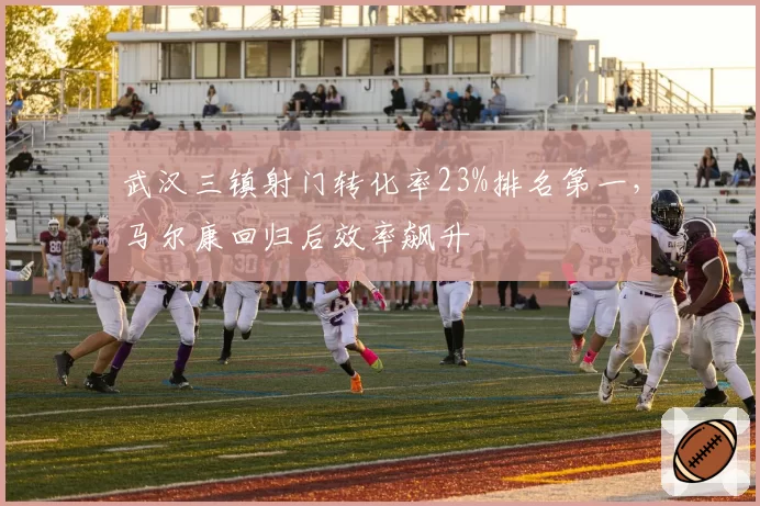 武汉三镇射门转化率23%排名第一，马尔康回归后效率飙升