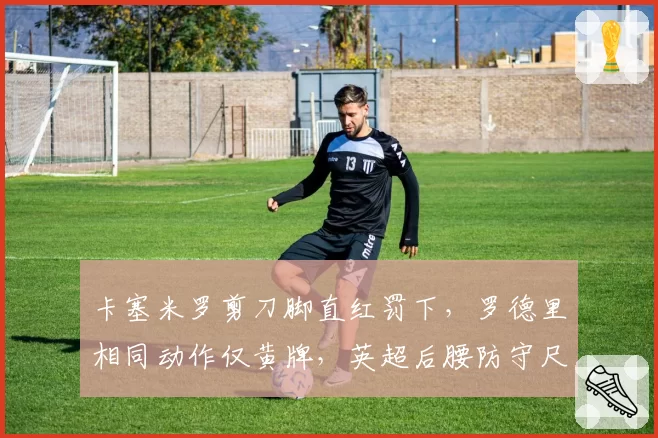卡塞米罗剪刀脚直红罚下,罗德里相同动作仅黄牌,英超后腰防守尺度谁在双标?